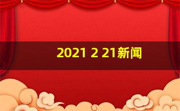 2021 2 21新闻